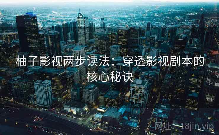 柚子影视两步读法：穿透影视剧本的核心秘诀