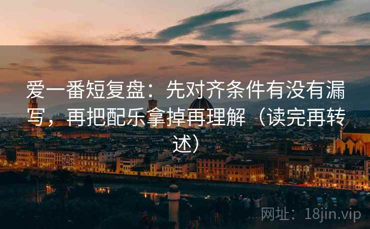爱一番短复盘:先对齐条件有没有漏写,再把配乐拿掉再理解(读完再转述) 爱一番短复盘:先对齐条件有没有漏写,再把配乐拿掉再理解(读完再转述)