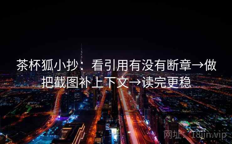 茶杯狐小抄：看引用有没有断章→做把截图补上下文→读完更稳