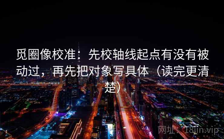 觅圈像校准：先校轴线起点有没有被动过，再先把对象写具体（读完更清楚）