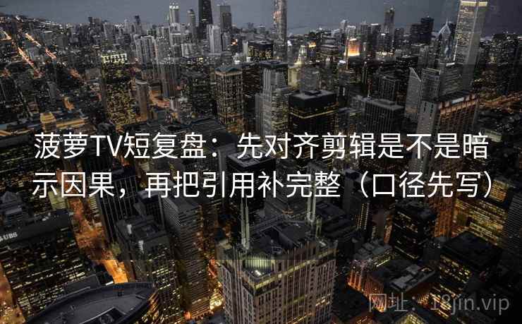 菠萝TV短复盘：先对齐剪辑是不是暗示因果，再把引用补完整（口径先写）