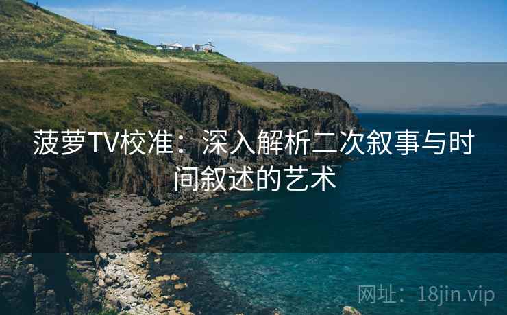 菠萝TV校准：深入解析二次叙事与时间叙述的艺术