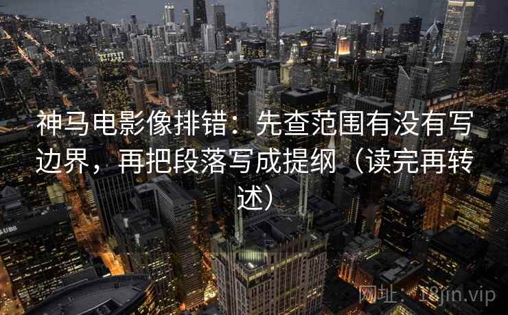 神马电影像排错：先查范围有没有写边界，再把段落写成提纲（读完再转述）