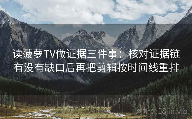读菠萝TV做证据三件事：核对证据链有没有缺口后再把剪辑按时间线重排