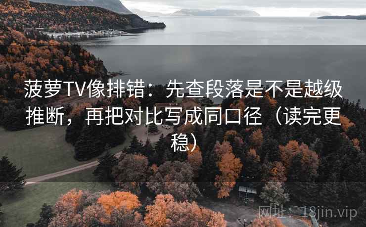 菠萝TV像排错：先查段落是不是越级推断，再把对比写成同口径（读完更稳）