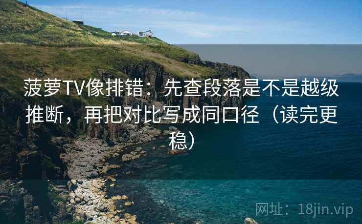 菠萝TV像排错：先查段落是不是越级推断，再把对比写成同口径（读完更稳）