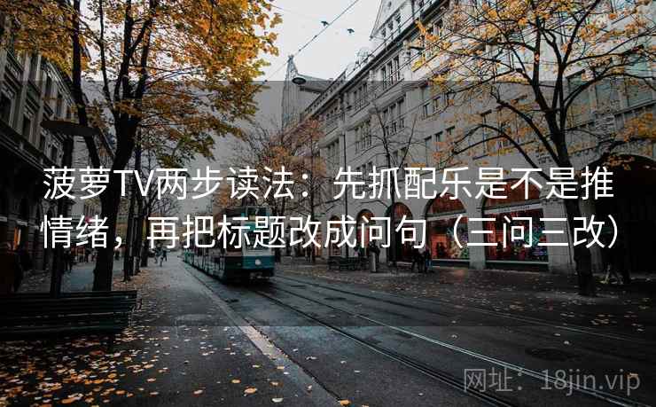 菠萝TV两步读法：先抓配乐是不是推情绪，再把标题改成问句（三问三改）