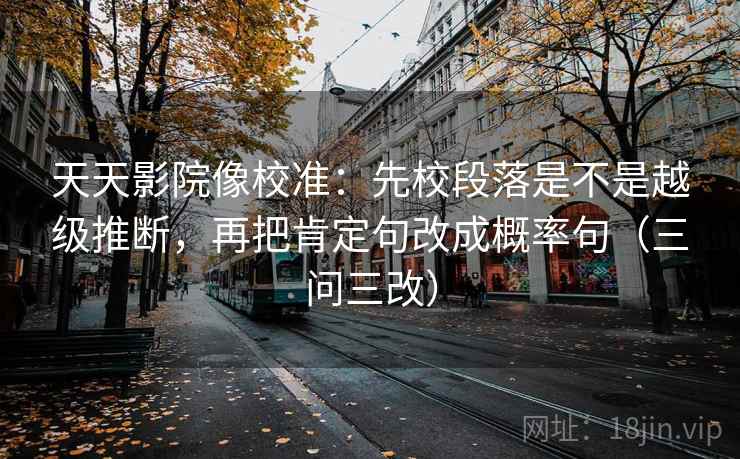 天天影院像校准：先校段落是不是越级推断，再把肯定句改成概率句（三问三改）