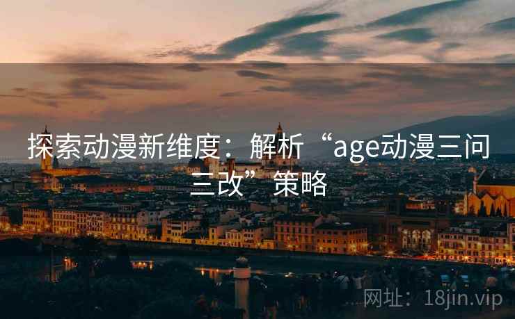 探索动漫新维度：解析“age动漫三问三改”策略
