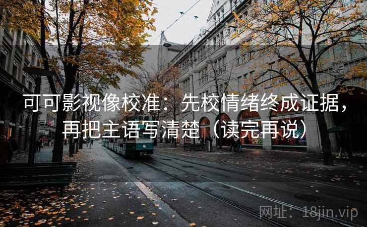 可可影视像校准：先校情绪终成证据，再把主语写清楚（读完再说）