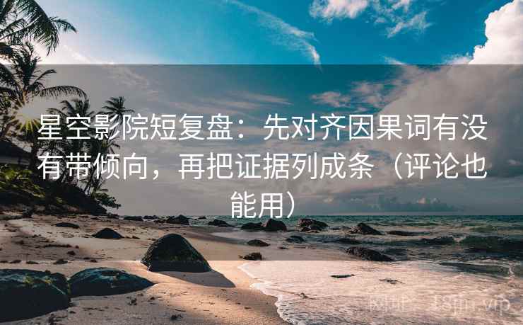 星空影院短复盘：先对齐因果词有没有带倾向，再把证据列成条（评论也能用）