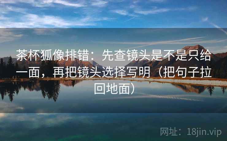 茶杯狐像排错：先查镜头是不是只给一面，再把镜头选择写明（把句子拉回地面）