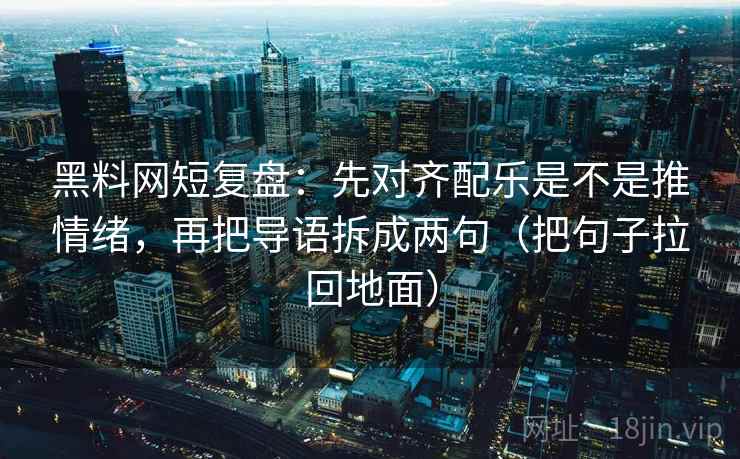 黑料网短复盘：先对齐配乐是不是推情绪，再把导语拆成两句（把句子拉回地面）