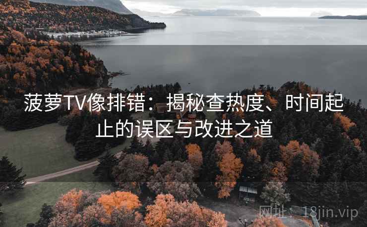 菠萝TV像排错：揭秘查热度、时间起止的误区与改进之道