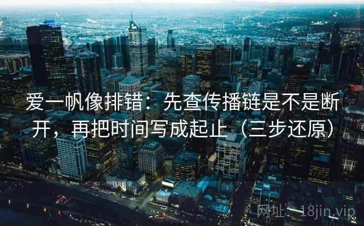 爱一帆像排错：先查传播链是不是断开，再把时间写成起止（三步还原）