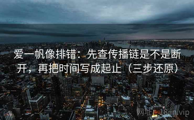 爱一帆像排错：先查传播链是不是断开，再把时间写成起止（三步还原）