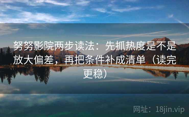 努努影院两步读法：先抓热度是不是放大偏差，再把条件补成清单（读完更稳）