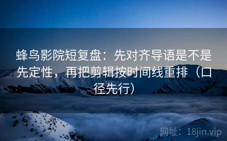 蜂鸟影院短复盘：先对齐导语是不是先定性，再把剪辑按时间线重排（口径先行）