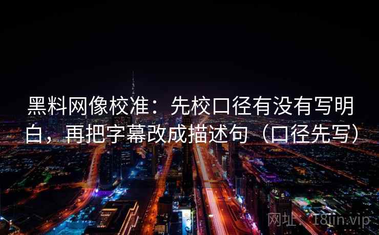 黑料网像校准：先校口径有没有写明白，再把字幕改成描述句（口径先写）