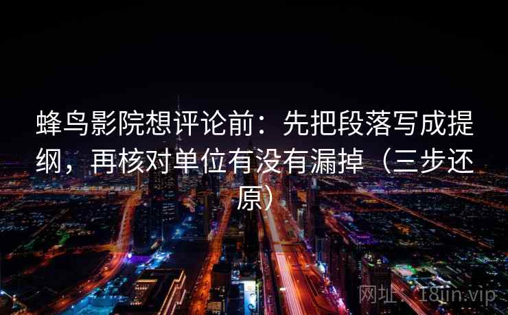 蜂鸟影院想评论前：先把段落写成提纲，再核对单位有没有漏掉（三步还原）