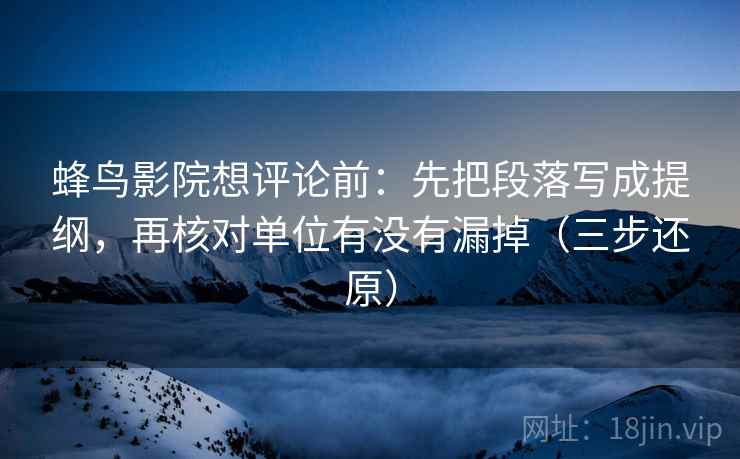 蜂鸟影院想评论前：先把段落写成提纲，再核对单位有没有漏掉（三步还原）