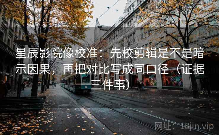 星辰影院像校准：先校剪辑是不是暗示因果，再把对比写成同口径（证据三件事）