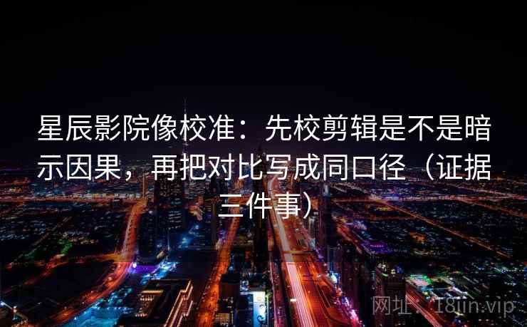 星辰影院像校准：先校剪辑是不是暗示因果，再把对比写成同口径（证据三件事）
