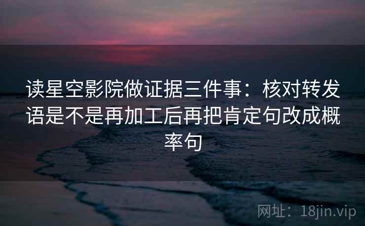 读星空影院做证据三件事：核对转发语是不是再加工后再把肯定句改成概率句