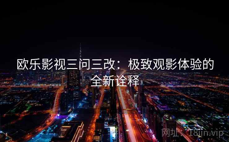 欧乐影视三问三改：极致观影体验的全新诠释