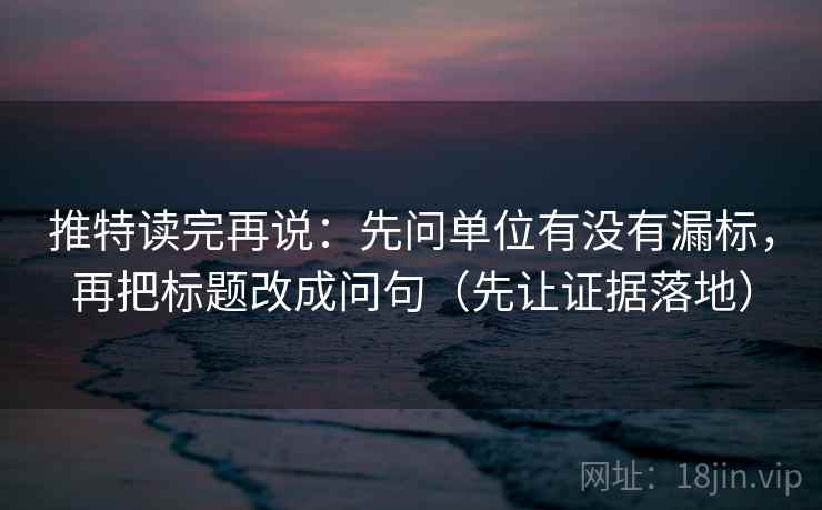 推特读完再说：先问单位有没有漏标，再把标题改成问句（先让证据落地）