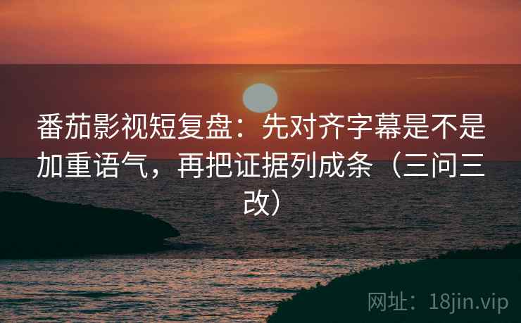番茄影视短复盘：先对齐字幕是不是加重语气，再把证据列成条（三问三改）