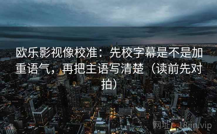 欧乐影视像校准：先校字幕是不是加重语气，再把主语写清楚（读前先对拍）