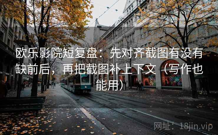 欧乐影院短复盘：先对齐截图有没有缺前后，再把截图补上下文（写作也能用）