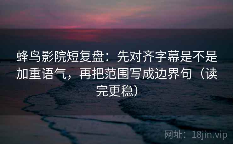 蜂鸟影院短复盘：先对齐字幕是不是加重语气，再把范围写成边界句（读完更稳）