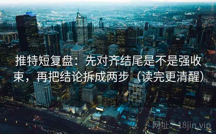 推特短复盘：先对齐结尾是不是强收束，再把结论拆成两步（读完更清醒）