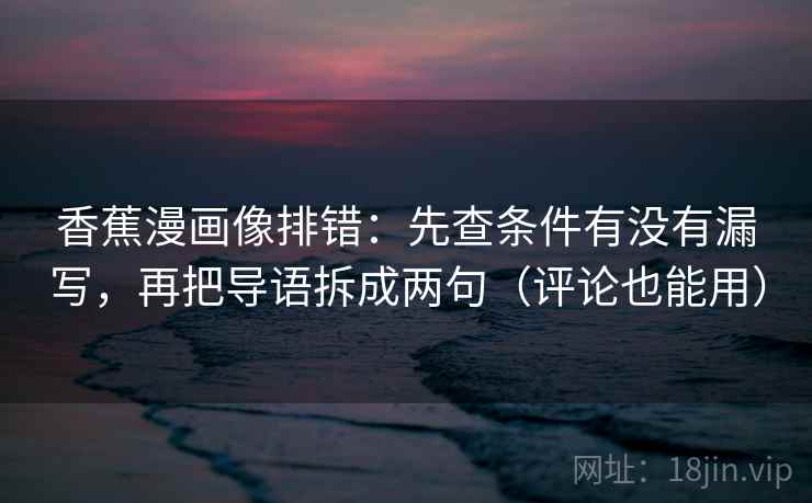 香蕉漫画像排错：先查条件有没有漏写，再把导语拆成两句（评论也能用）