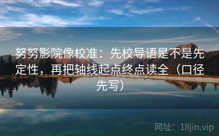 努努影院像校准：先校导语是不是先定性，再把轴线起点终点读全（口径先写）