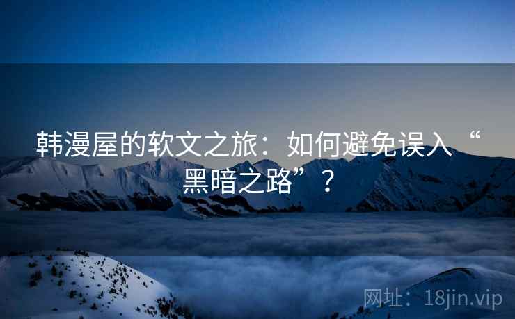 韩漫屋的软文之旅：如何避免误入“黑暗之路”？
