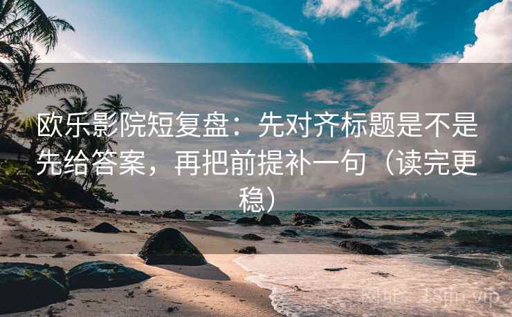 欧乐影院短复盘：先对齐标题是不是先给答案，再把前提补一句（读完更稳）