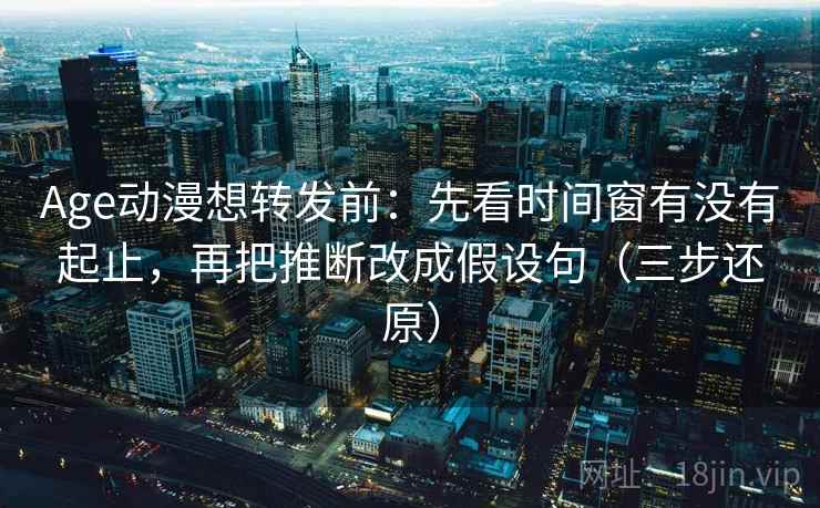 Age动漫想转发前：先看时间窗有没有起止，再把推断改成假设句（三步还原）