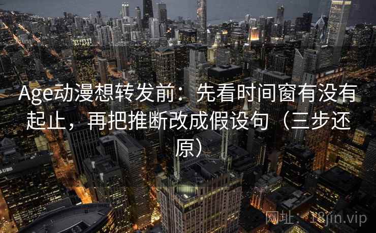 Age动漫想转发前：先看时间窗有没有起止，再把推断改成假设句（三步还原）