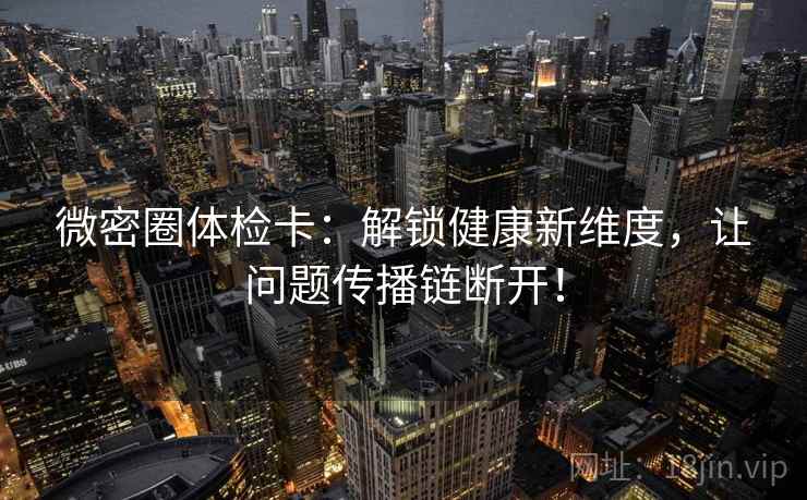 微密圈体检卡：解锁健康新维度，让问题传播链断开！