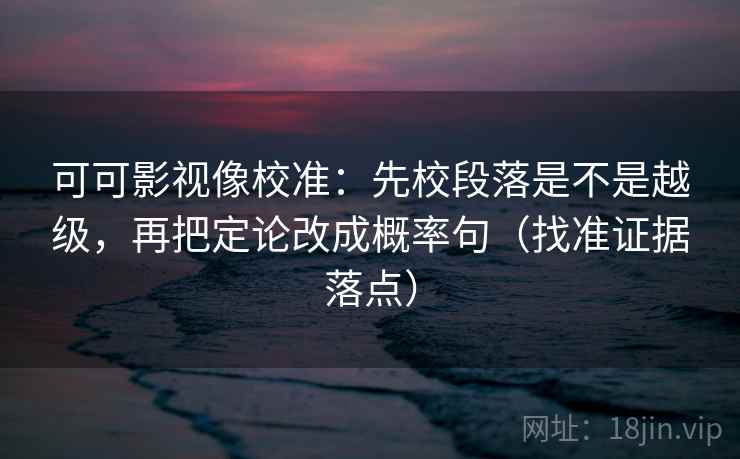 可可影视像校准：先校段落是不是越级，再把定论改成概率句（找准证据落点）