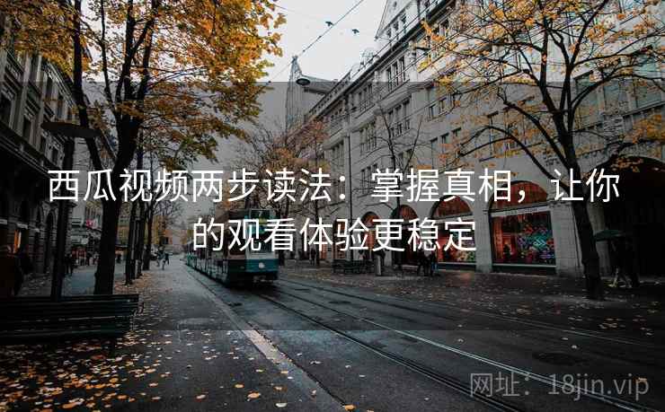 西瓜视频两步读法：掌握真相，让你的观看体验更稳定