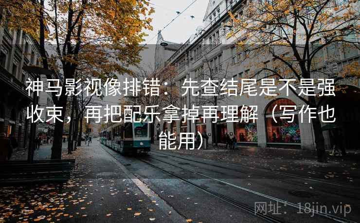 神马影视像排错：先查结尾是不是强收束，再把配乐拿掉再理解（写作也能用）