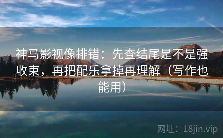神马影视像排错：先查结尾是不是强收束，再把配乐拿掉再理解（写作也能用）