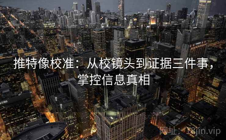 推特像校准：从校镜头到证据三件事，掌控信息真相