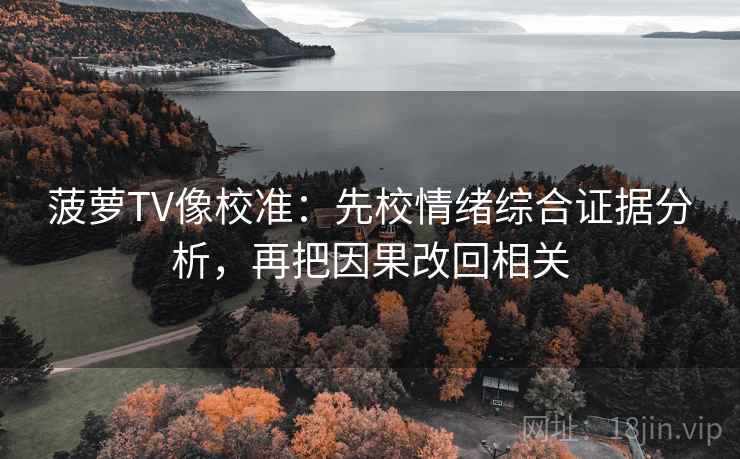 菠萝TV像校准：先校情绪综合证据分析，再把因果改回相关