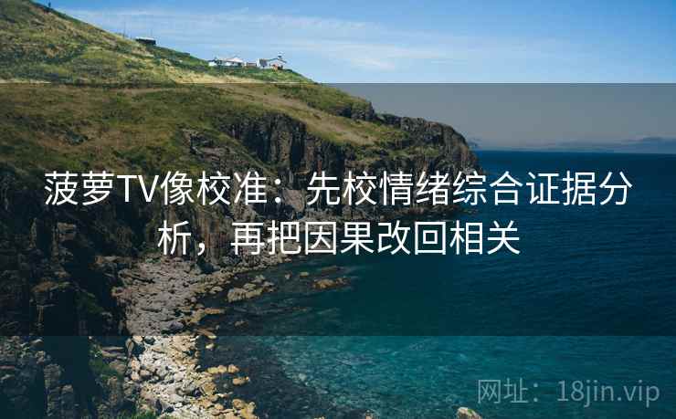 菠萝TV像校准：先校情绪综合证据分析，再把因果改回相关