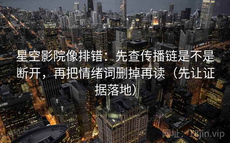 星空影院像排错：先查传播链是不是断开，再把情绪词删掉再读（先让证据落地）